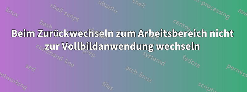 Beim Zurückwechseln zum Arbeitsbereich nicht zur Vollbildanwendung wechseln