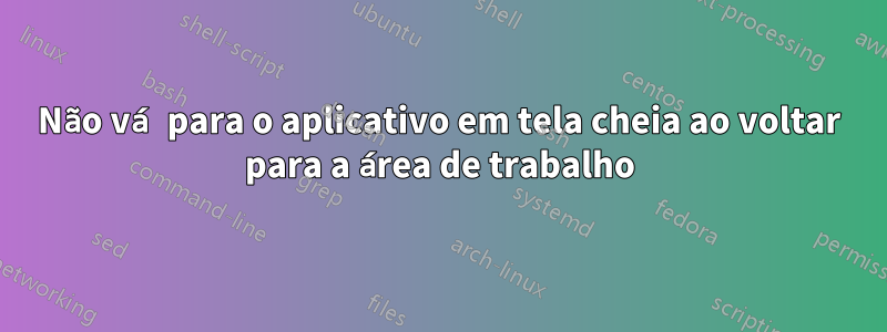 Não vá para o aplicativo em tela cheia ao voltar para a área de trabalho