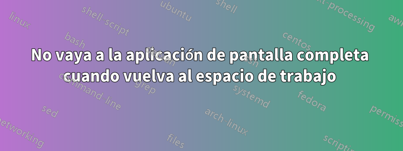 No vaya a la aplicación de pantalla completa cuando vuelva al espacio de trabajo