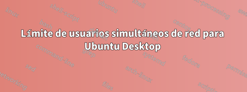 Límite de usuarios simultáneos de red para Ubuntu Desktop