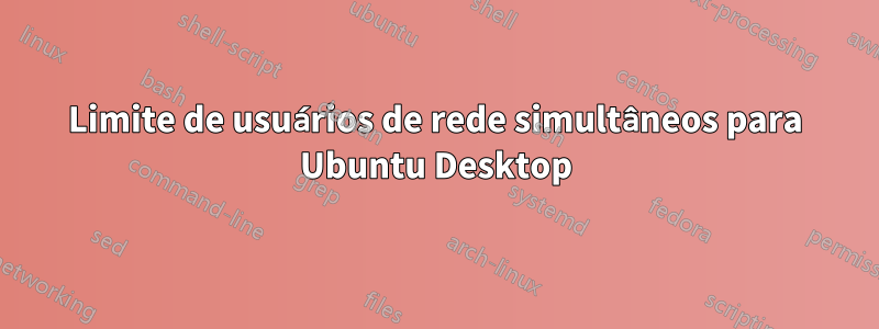 Limite de usuários de rede simultâneos para Ubuntu Desktop