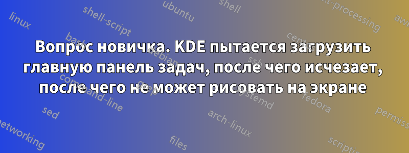 Вопрос новичка. KDE пытается загрузить главную панель задач, после чего исчезает, после чего не может рисовать на экране