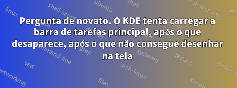 Pergunta de novato. O KDE tenta carregar a barra de tarefas principal, após o que desaparece, após o que não consegue desenhar na tela