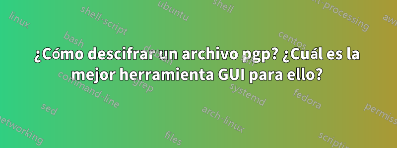 ¿Cómo descifrar un archivo pgp? ¿Cuál es la mejor herramienta GUI para ello?