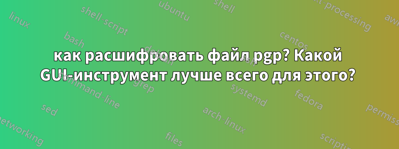 как расшифровать файл pgp? Какой GUI-инструмент лучше всего для этого?