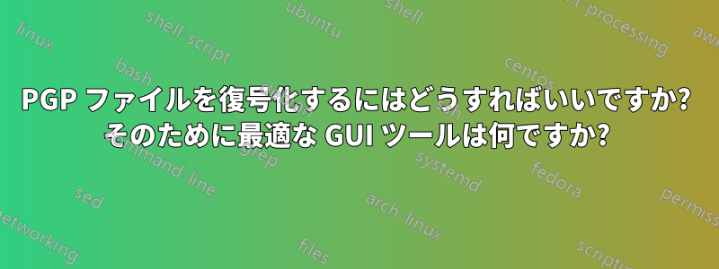 PGP ファイルを復号化するにはどうすればいいですか? そのために最適な GUI ツールは何ですか?