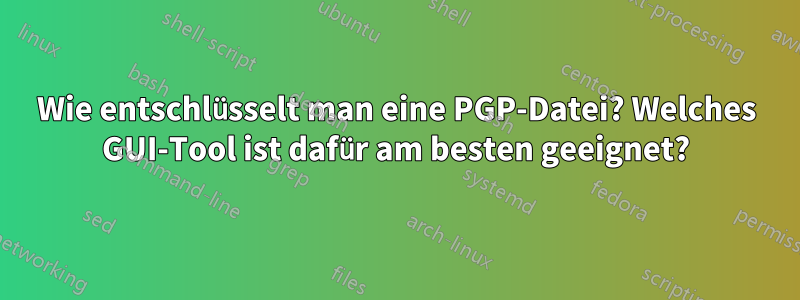 Wie entschlüsselt man eine PGP-Datei? Welches GUI-Tool ist dafür am besten geeignet?