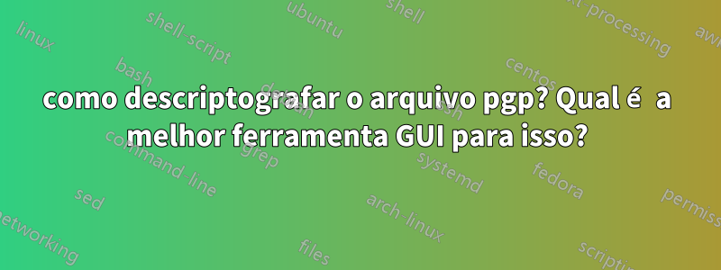 como descriptografar o arquivo pgp? Qual é a melhor ferramenta GUI para isso?