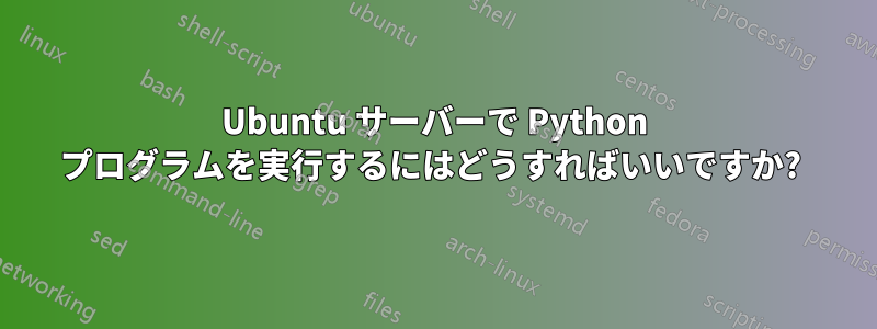 Ubuntu サーバーで Python プログラムを実行するにはどうすればいいですか? 