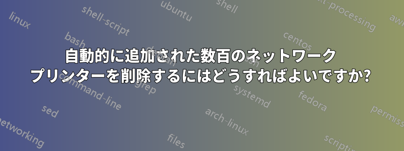 自動的に追加された数百のネットワーク プリンターを削除するにはどうすればよいですか?