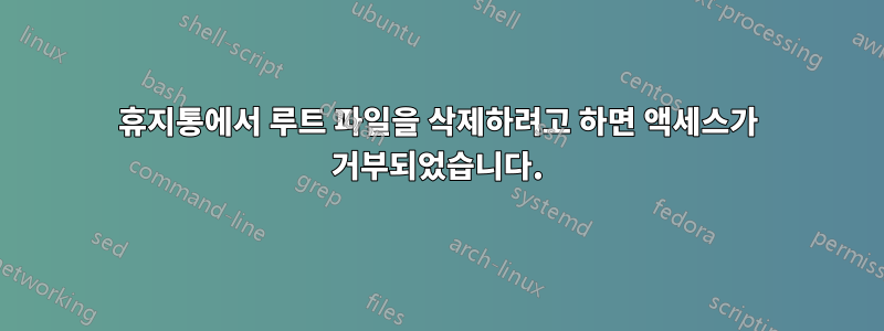 휴지통에서 루트 파일을 삭제하려고 하면 액세스가 거부되었습니다.