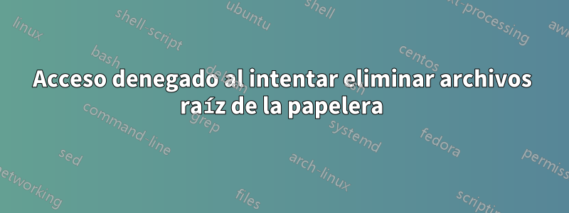 Acceso denegado al intentar eliminar archivos raíz de la papelera