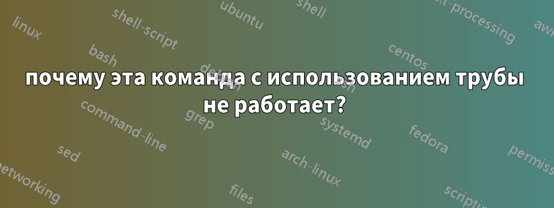 почему эта команда с использованием трубы не работает?