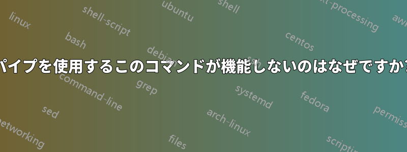 パイプを使用するこのコマンドが機能しないのはなぜですか?