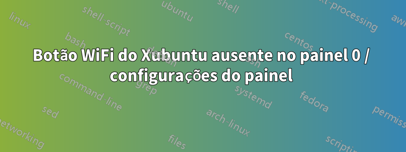 Botão WiFi do Xubuntu ausente no painel 0 / configurações do painel