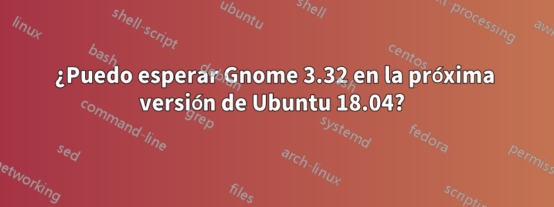 ¿Puedo esperar Gnome 3.32 en la próxima versión de Ubuntu 18.04? 