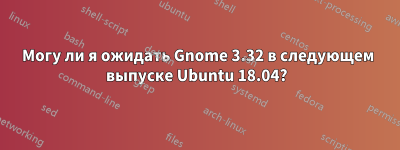 Могу ли я ожидать Gnome 3.32 в следующем выпуске Ubuntu 18.04? 