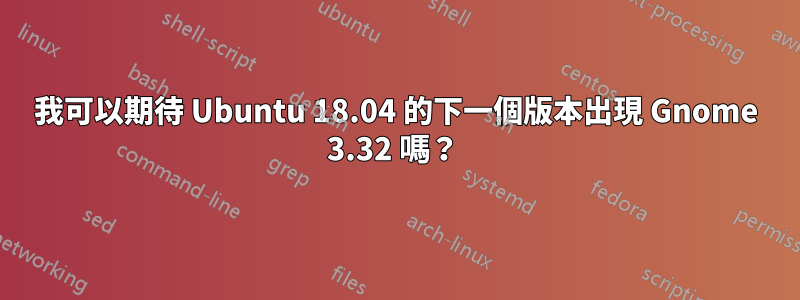 我可以期待 Ubuntu 18.04 的下一個版本出現 Gnome 3.32 嗎？ 