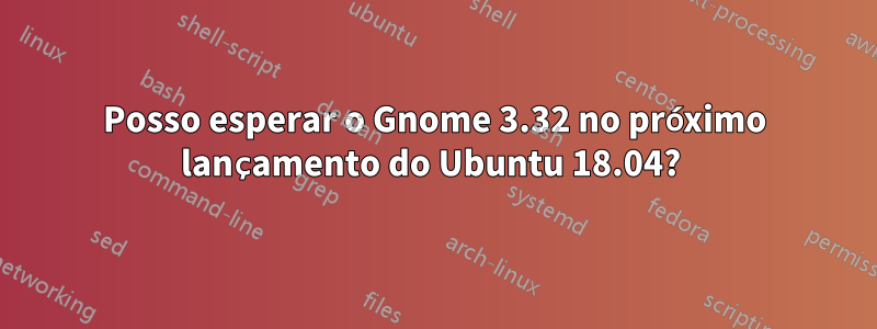 Posso esperar o Gnome 3.32 no próximo lançamento do Ubuntu 18.04? 