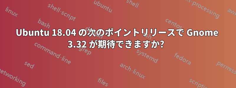 Ubuntu 18.04 の次のポイントリリースで Gnome 3.32 が期待できますか? 