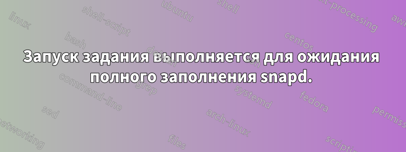 Запуск задания выполняется для ожидания полного заполнения snapd.