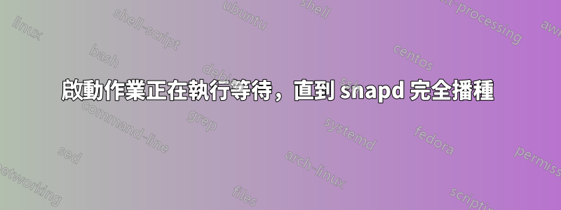 啟動作業正在執行等待，直到 snapd 完全播種