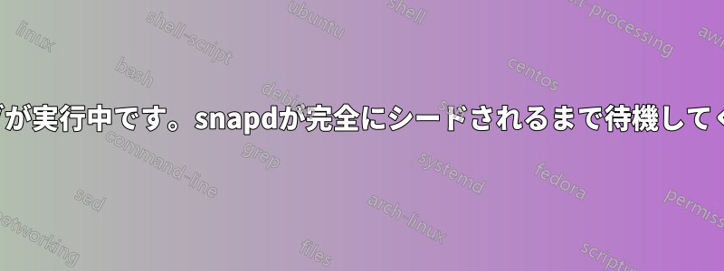 開始ジョブが実行中です。snapdが完全にシードされるまで待機してください。