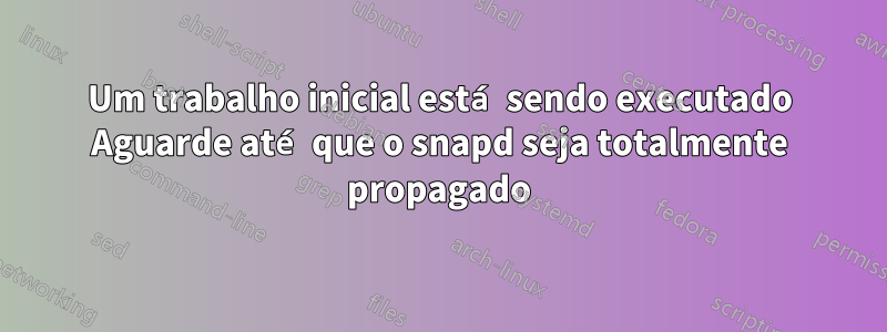 Um trabalho inicial está sendo executado Aguarde até que o snapd seja totalmente propagado