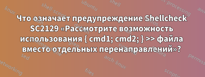 Что означает предупреждение Shellcheck SC2129 «Рассмотрите возможность использования { cmd1; cmd2; } >> файла вместо отдельных перенаправлений»?