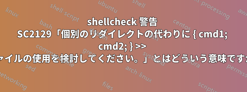 shellcheck 警告 SC2129「個別のリダイレクトの代わりに { cmd1; cmd2; } >> ファイルの使用を検討してください。」とはどういう意味ですか?