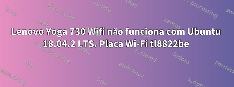 Lenovo Yoga 730 Wifi não funciona com Ubuntu 18.04.2 LTS. Placa Wi-Fi tl8822be