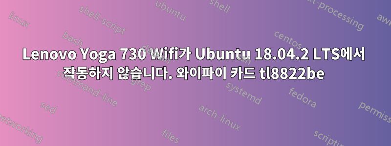 Lenovo Yoga 730 Wifi가 Ubuntu 18.04.2 LTS에서 작동하지 않습니다. 와이파이 카드 tl8822be