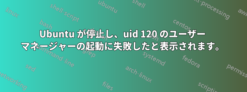 Ubuntu が停止し、uid 120 のユーザー マネージャーの起動に失敗したと表示されます。