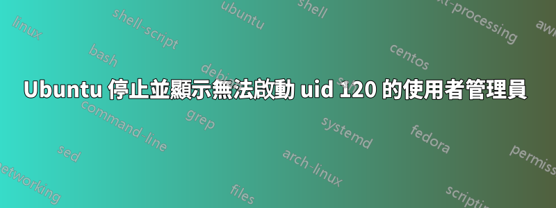 Ubuntu 停止並顯示無法啟動 uid 120 的使用者管理員