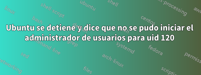 Ubuntu se detiene y dice que no se pudo iniciar el administrador de usuarios para uid 120