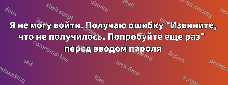 Я не могу войти. Получаю ошибку "Извините, что не получилось. Попробуйте еще раз" перед вводом пароля