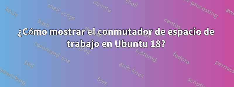 ¿Cómo mostrar el conmutador de espacio de trabajo en Ubuntu 18?