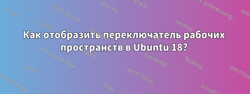 Как отобразить переключатель рабочих пространств в Ubuntu 18?