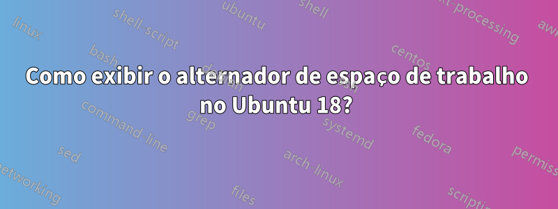 Como exibir o alternador de espaço de trabalho no Ubuntu 18?