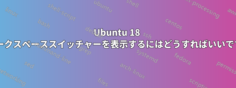 Ubuntu 18 でワークスペーススイッチャーを表示するにはどうすればいいですか?