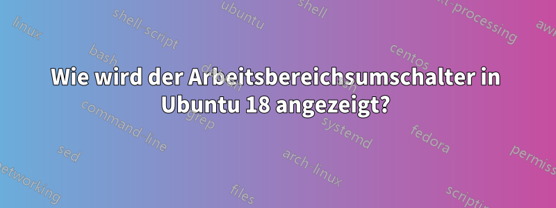 Wie wird der Arbeitsbereichsumschalter in Ubuntu 18 angezeigt?