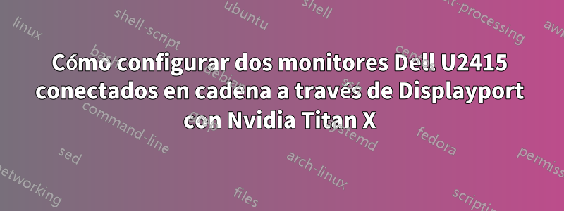 Cómo configurar dos monitores Dell U2415 conectados en cadena a través de Displayport con Nvidia Titan X