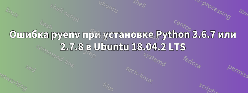 Ошибка pyenv при установке Python 3.6.7 или 2.7.8 в Ubuntu 18.04.2 LTS