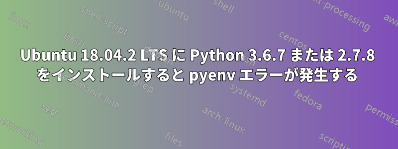 Ubuntu 18.04.2 LTS に Python 3.6.7 または 2.7.8 をインストールすると pyenv エラーが発生する