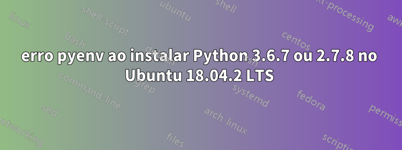 erro pyenv ao instalar Python 3.6.7 ou 2.7.8 no Ubuntu 18.04.2 LTS