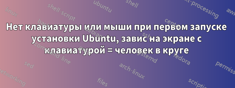 Нет клавиатуры или мыши при первом запуске установки Ubuntu, завис на экране с клавиатурой = человек в круге