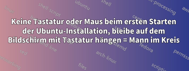 Keine Tastatur oder Maus beim ersten Starten der Ubuntu-Installation, bleibe auf dem Bildschirm mit Tastatur hängen = Mann im Kreis