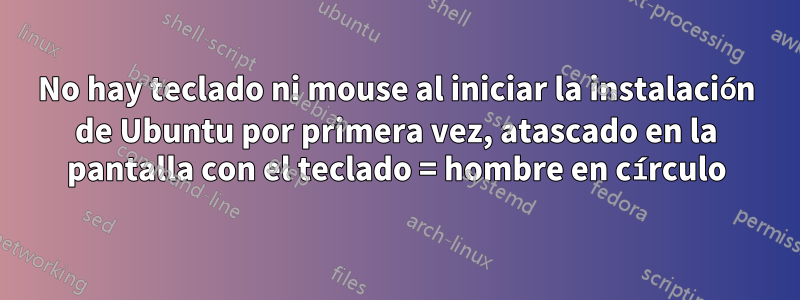 No hay teclado ni mouse al iniciar la instalación de Ubuntu por primera vez, atascado en la pantalla con el teclado = hombre en círculo