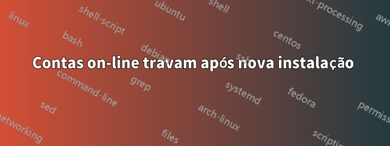 Contas on-line travam após nova instalação