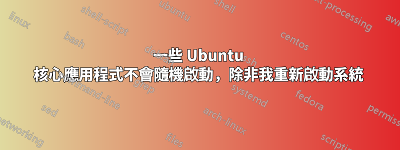 一些 Ubuntu 核心應用程式不會隨機啟動，除非我重新啟動系統